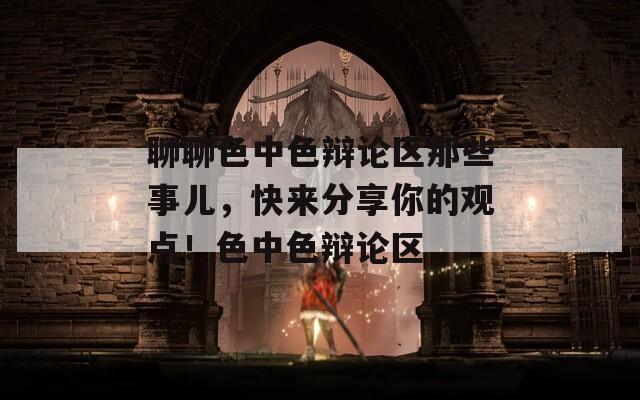 聊聊色中色辯論區(qū)那些事兒，快來分享你的觀點(diǎn)！色中色辯論區(qū)