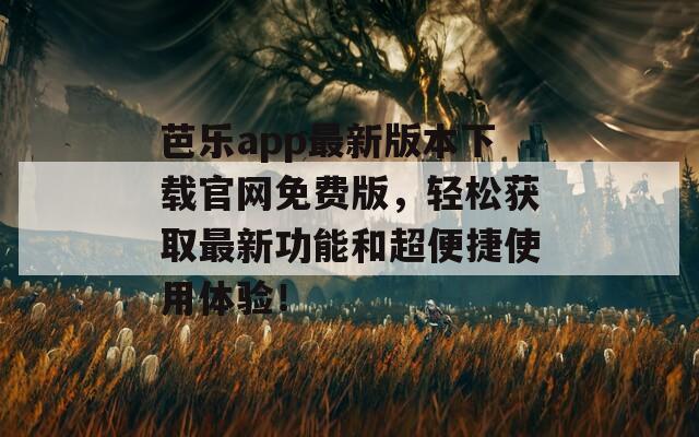 芭樂app最新版本下載官網(wǎng)免費(fèi)版，輕松獲取最新功能和超便捷使用體驗(yàn)！