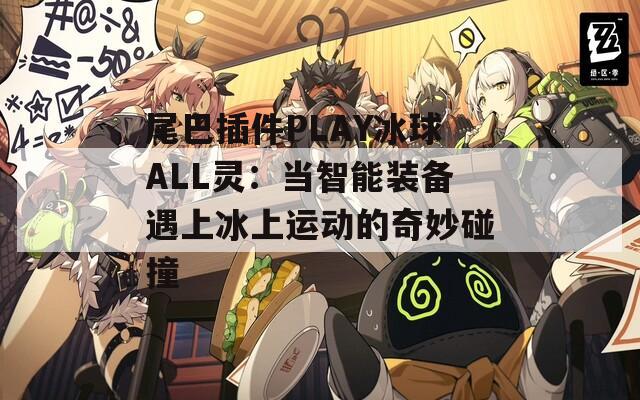 尾巴插件PLAY冰球ALL靈：當(dāng)智能裝備遇上冰上運動的奇妙碰撞
