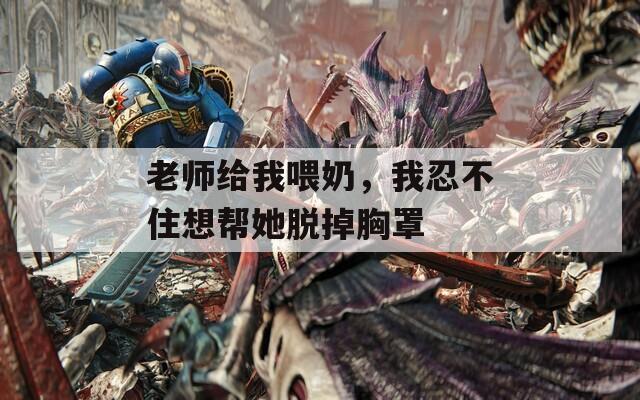 老師給我喂奶，我忍不住想幫她脫掉胸罩