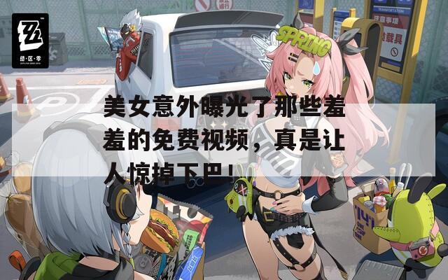 美女意外曝光了那些羞羞的免費(fèi)視頻，真是讓人驚掉下巴！