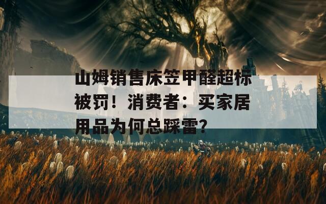 山姆銷售床笠甲醛超標(biāo)被罰！消費(fèi)者：買家居用品為何總踩雷？