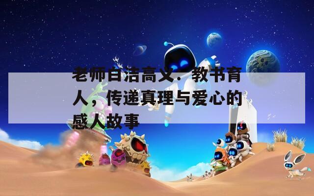 老師白潔高義：教書(shū)育人，傳遞真理與愛(ài)心的感人故事