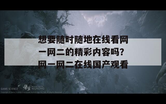 想要隨時(shí)隨地在線看網(wǎng)一網(wǎng)二的精彩內(nèi)容嗎？網(wǎng)一網(wǎng)二在線國產(chǎn)觀看