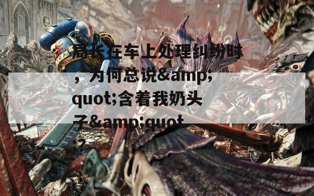 局長在車上處理糾紛時(shí)，為何總說&quot;含著我奶頭子&quot;？