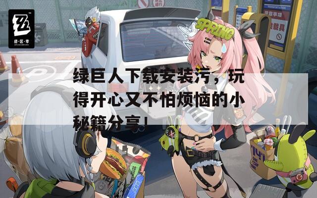 綠巨人下載安裝污，玩得開心又不怕煩惱的小秘籍分享！