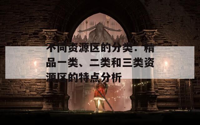 不同資源區(qū)的分類：精品一類、二類和三類資源區(qū)的特點分析