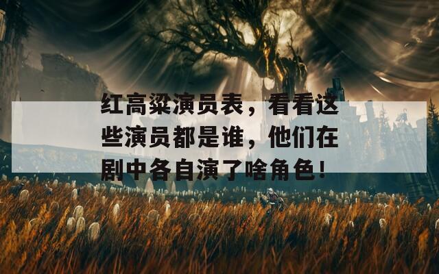 紅高粱演員表，看看這些演員都是誰，他們在劇中各自演了啥角色！