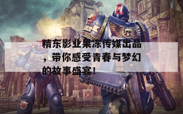 精東影業(yè)果凍傳媒出品，帶你感受青春與夢幻的故事盛宴！