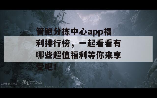 管鮑分揀中心app福利排行榜，一起看看有哪些超值福利等你來享受吧！