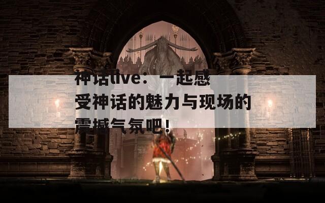 神話live：一起感受神話的魅力與現(xiàn)場的震撼氣氛吧！