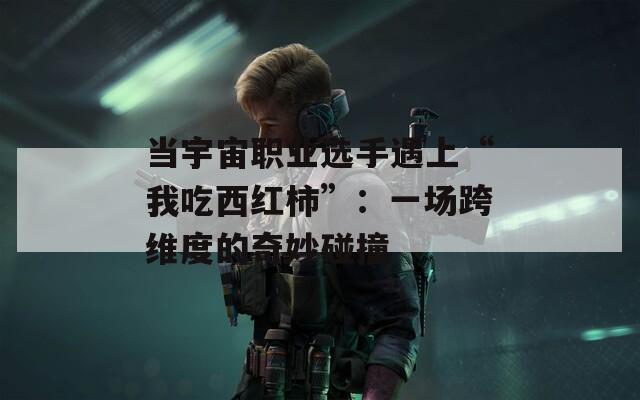 當(dāng)宇宙職業(yè)選手遇上“我吃西紅柿”：一場跨維度的奇妙碰撞