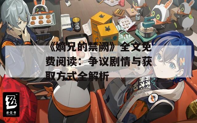 《嫡兄的禁闕》全文免費閱讀：爭議劇情與獲取方式全解析
