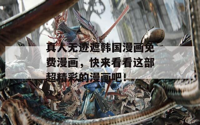 真人無(wú)跡遮韓國(guó)漫畫(huà)免費(fèi)漫畫(huà)，快來(lái)看看這部超精彩的漫畫(huà)吧！