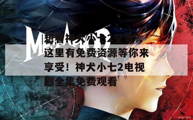 想看神犬小七2全集？這里有免費(fèi)資源等你來(lái)享受！神犬小七2電視劇全集免費(fèi)觀看
