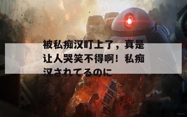 被私癡漢盯上了，真是讓人哭笑不得啊！私癡漢されてるのに