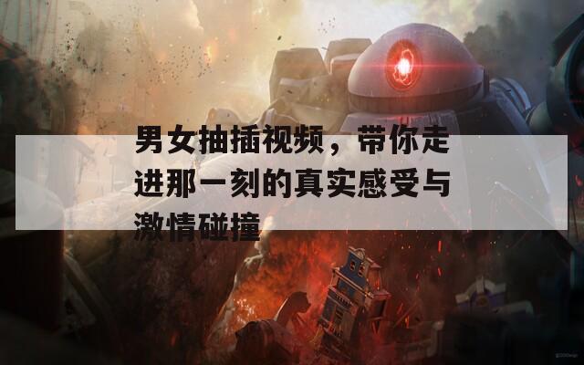 男女抽插視頻，帶你走進(jìn)那一刻的真實(shí)感受與激情碰撞