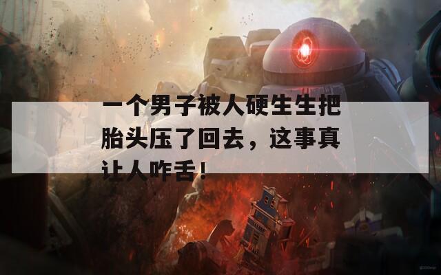 一個(gè)男子被人硬生生把胎頭壓了回去，這事真讓人咋舌！