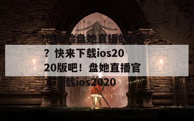 想體驗(yàn)盤她直播的精彩？快來(lái)下載ios2020版吧！盤她直播官方下載ios2020