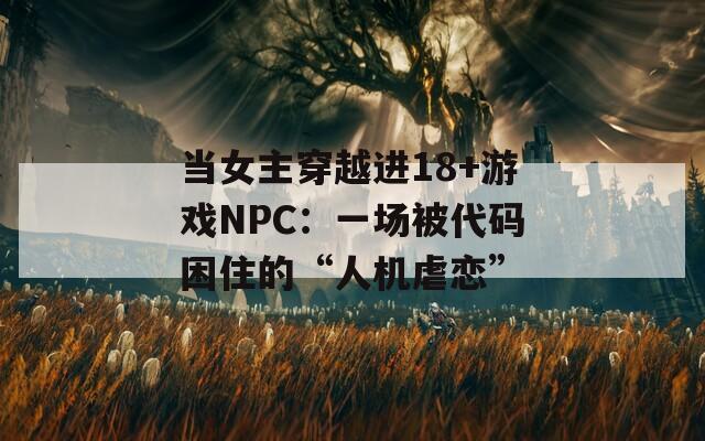 當(dāng)女主穿越進(jìn)18+游戲NPC：一場(chǎng)被代碼困住的“人機(jī)虐戀”