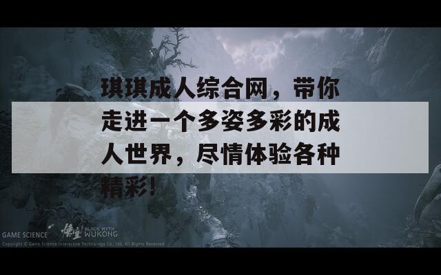 琪琪成人綜合網，帶你走進一個多姿多彩的成人世界，盡情體驗各種精彩!