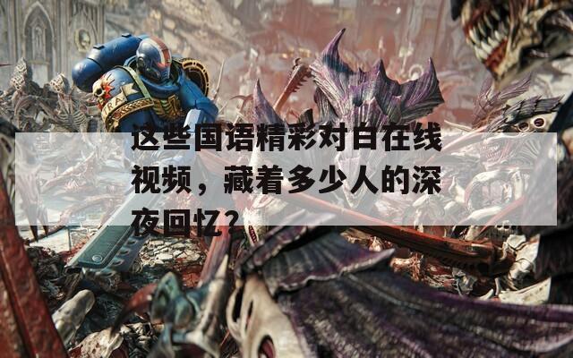 這些國(guó)語(yǔ)精彩對(duì)白在線視頻，藏著多少人的深夜回憶？