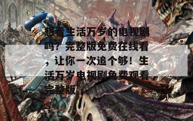 想看生活萬歲的電視劇嗎？完整版免費(fèi)在線看，讓你一次追個(gè)夠！生活萬歲電視劇免費(fèi)觀看完整版