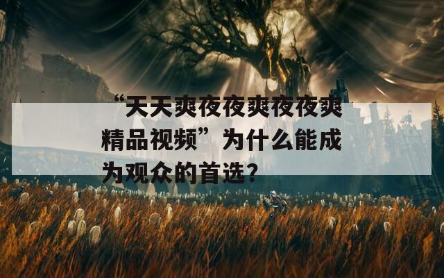 “天天爽夜夜爽夜夜爽精品視頻”為什么能成為觀眾的首選？