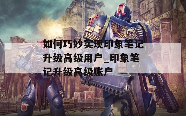 如何巧妙實現(xiàn)印象筆記升級高級用戶_印象筆記升級高級賬戶