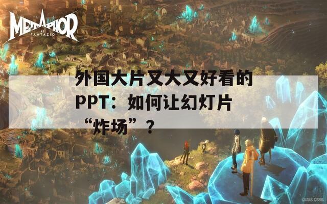 外國(guó)大片又大又好看的PPT：如何讓幻燈片“炸場(chǎng)”？