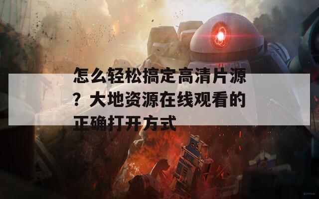 怎么輕松搞定高清片源？大地資源在線觀看的正確打開方式