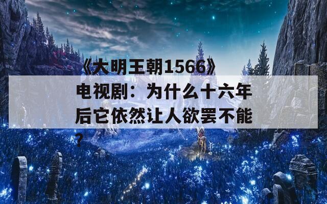 《大明王朝1566》電視劇：為什么十六年后它依然讓人欲罷不能？