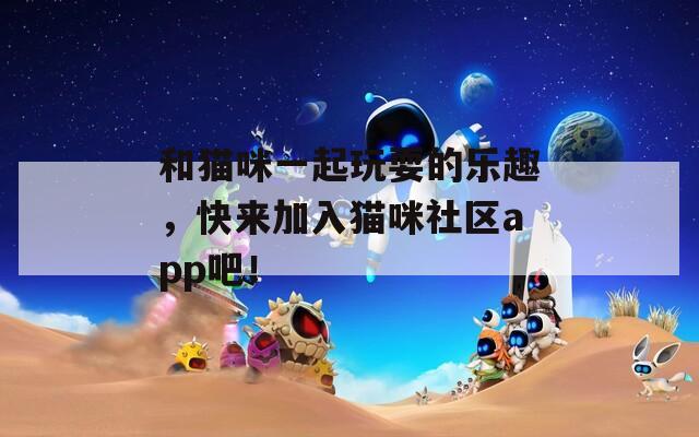 和貓咪一起玩耍的樂(lè)趣，快來(lái)加入貓咪社區(qū)app吧！