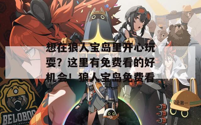 想在狼人寶島里開心玩耍？這里有免費看的好機會！狼人寶島免費看