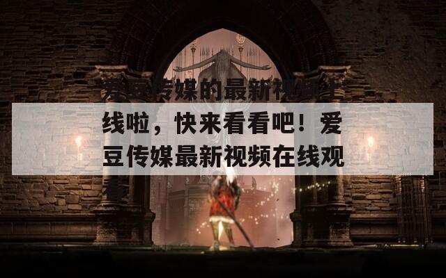 愛豆傳媒的最新視頻上線啦，快來看看吧！愛豆傳媒最新視頻在線觀看