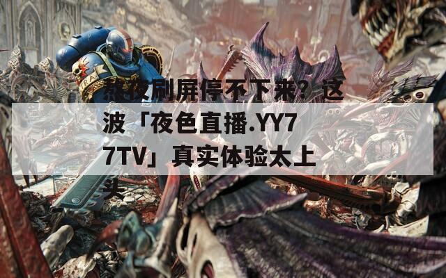 熬夜刷屏停不下來(lái)？這波「夜色直播.YY77TV」真實(shí)體驗(yàn)太上頭