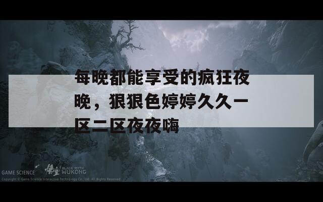 每晚都能享受的瘋狂夜晚，狠狠色婷婷久久一區(qū)二區(qū)夜夜嗨