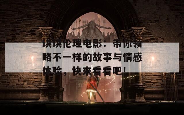 琪琪倫理電影：帶你領(lǐng)略不一樣的故事與情感體驗(yàn)，快來(lái)看看吧！
