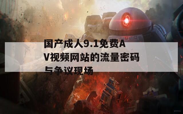 國產(chǎn)成人9.1免費(fèi)AV視頻網(wǎng)站的流量密碼與爭(zhēng)議現(xiàn)場(chǎng)