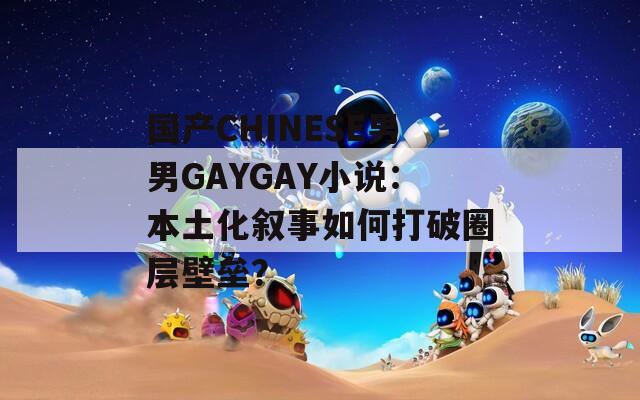 國產(chǎn)CHINESE男男GAYGAY小說：本土化敘事如何打破圈層壁壘？