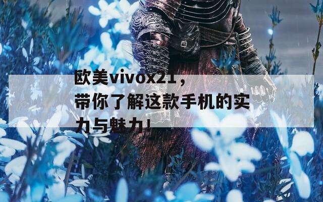 歐美vivox21，帶你了解這款手機(jī)的實(shí)力與魅力！