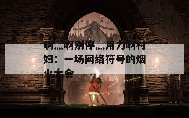 啊灬啊別停灬用力啊村婦：一場網(wǎng)絡(luò)符號(hào)的煙火大會(huì)