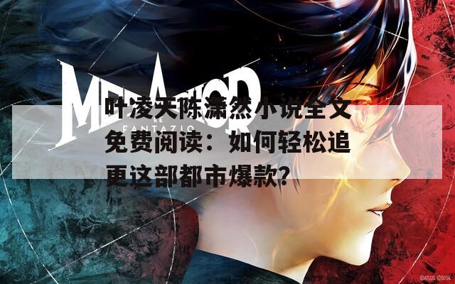 葉凌天陳瀟然小說(shuō)全文免費(fèi)閱讀：如何輕松追更這部都市爆款？