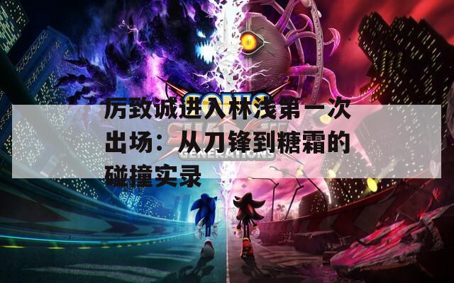 厲致誠進入林淺第一次出場：從刀鋒到糖霜的碰撞實錄