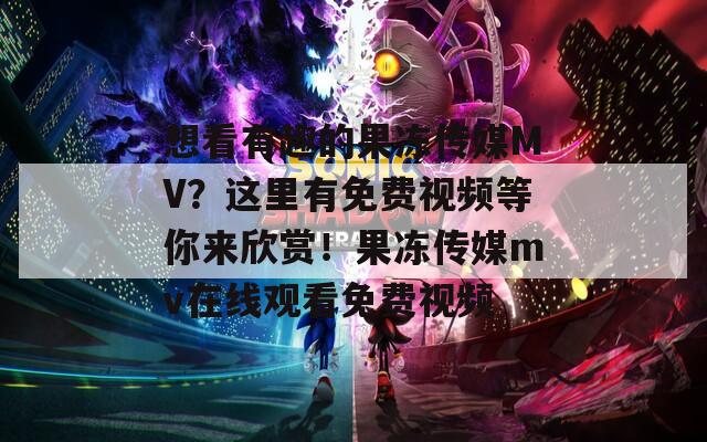 想看有趣的果凍傳媒MV？這里有免費(fèi)視頻等你來欣賞！果凍傳媒mv在線觀看免費(fèi)視頻