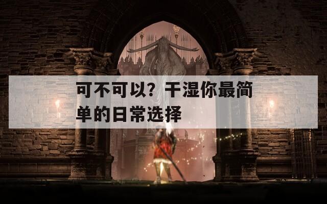 可不可以？干濕你最簡單的日常選擇
