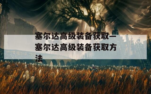 塞爾達(dá)高級(jí)裝備獲取—塞爾達(dá)高級(jí)裝備獲取方法