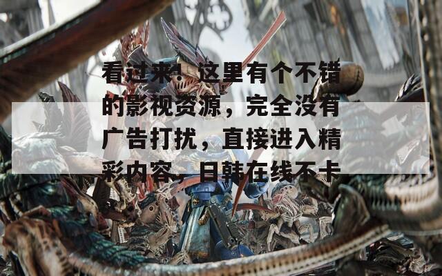 看過來！這里有個不錯的影視資源，完全沒有廣告打擾，直接進(jìn)入精彩內(nèi)容，日韓在線不卡。