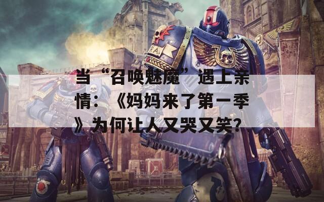 當(dāng)“召喚魅魔”遇上親情：《媽媽來了第一季》為何讓人又哭又笑？