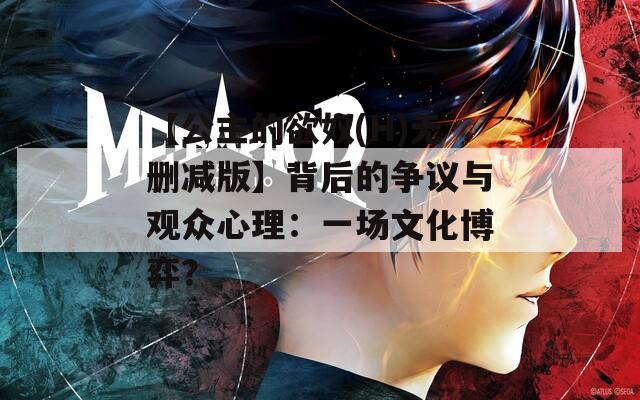 【公主的欲奴(H)無(wú)刪減版】背后的爭(zhēng)議與觀眾心理：一場(chǎng)文化博弈？